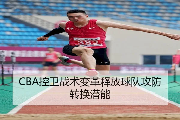 CBA控卫战术变革释放球队攻防转换潜能