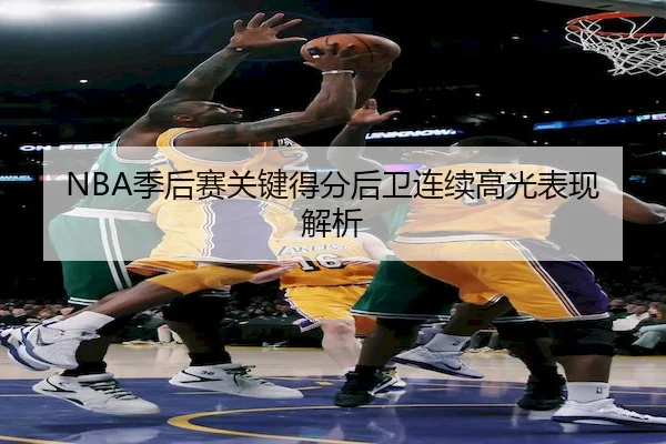 NBA季后赛关键得分后卫连续高光表现解析